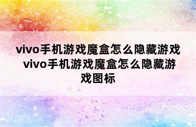 vivo手机游戏魔盒怎么隐藏游戏 vivo手机游戏魔盒怎么隐藏游戏图标